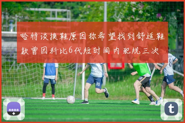 哈特谈换鞋原因称希望找到舒适鞋款曾因科比6代短时间内犯规三次