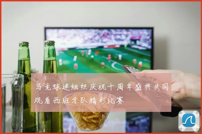 马竞球迷组织庆祝十周年盛典共同观看西班牙队精彩比赛