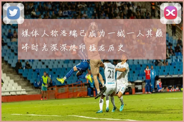 媒体人称洛瑞已成为一城一人其巅峰时光深深烙印猛龙历史