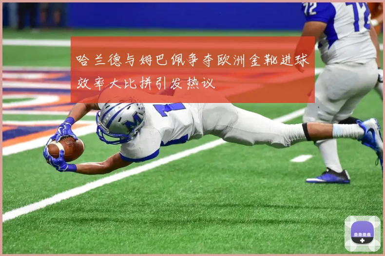 哈兰德与姆巴佩争夺欧洲金靴进球效率大比拼引发热议