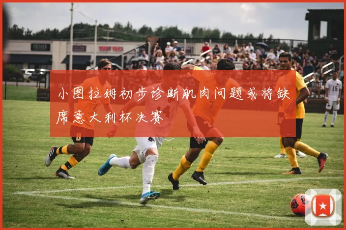 小图拉姆初步诊断肌肉问题或将缺席意大利杯决赛