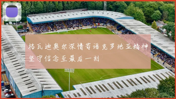 格瓦迪奥尔深情寄语克罗地亚精神坚守信念至最后一刻