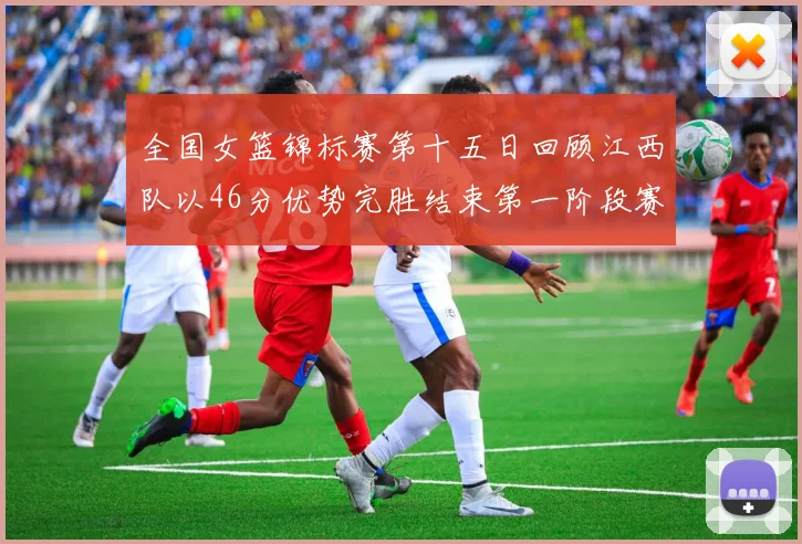 全国女篮锦标赛第十五日回顾江西队以46分优势完胜结束第一阶段赛事