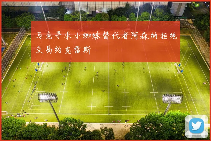 马竞寻求小蜘蛛替代者阿森纳拒绝交易约克雷斯
