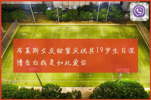 布莱斯女友甜蜜庆祝其19岁生日深情告白我是如此爱你