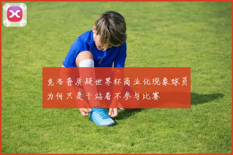 克洛普质疑世界杯商业化现象球员为何只是干站着不参与比赛