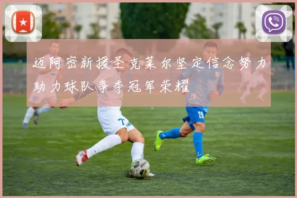 迈阿密新援圣克莱尔坚定信念努力助力球队争夺冠军荣耀