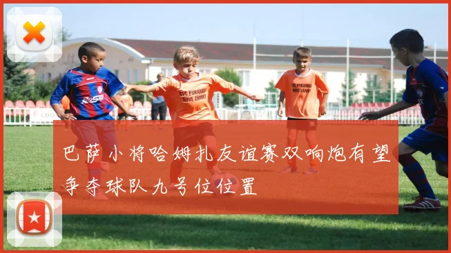 巴萨小将哈姆扎友谊赛双响炮有望争夺球队九号位位置