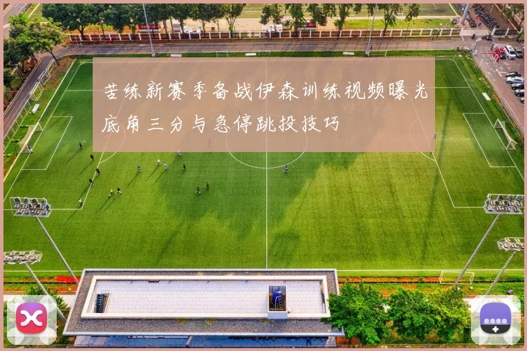 苦练新赛季备战伊森训练视频曝光底角三分与急停跳投技巧