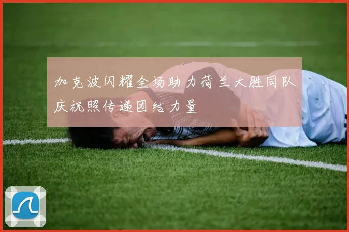 加克波闪耀全场助力荷兰大胜同队庆祝照传递团结力量