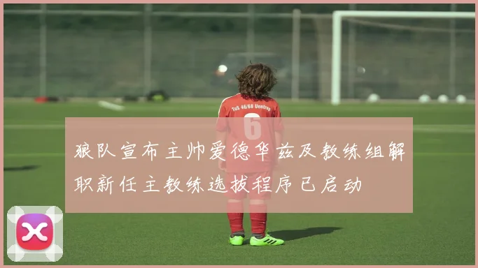 狼队宣布主帅爱德华兹及教练组解职新任主教练选拔程序已启动
