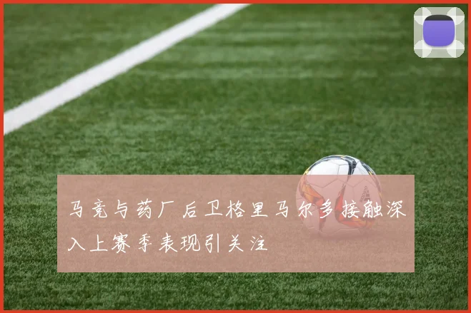 马竞与药厂后卫格里马尔多接触深入上赛季表现引关注
