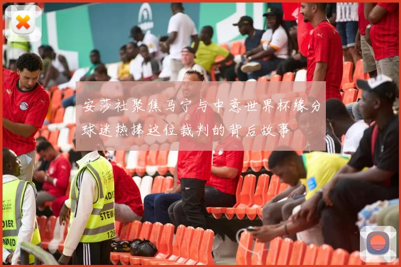 安莎社聚焦马宁与中意世界杯缘分球迷热捧这位裁判的背后故事