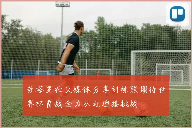 劳塔罗社交媒体分享训练照期待世界杯首战全力以赴迎接挑战