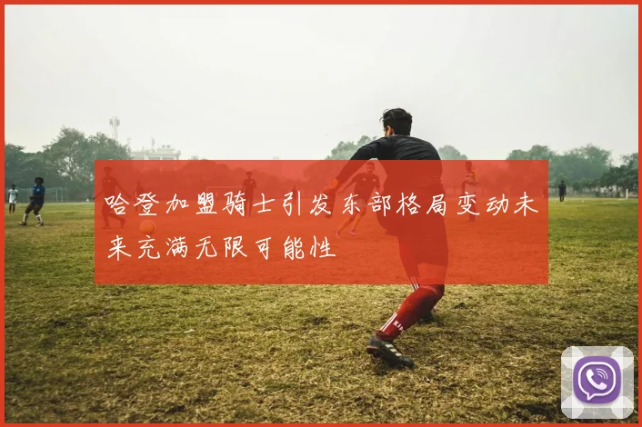 哈登加盟骑士引发东部格局变动未来充满无限可能性