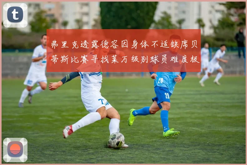 弗里克透露德容因身体不适缺席贝蒂斯比赛寻找莱万级别球员难度极大
