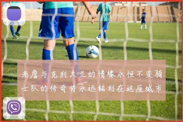 老詹与克利夫兰的情缘永恒不变骑士队的传奇将永远铭刻在这座城市