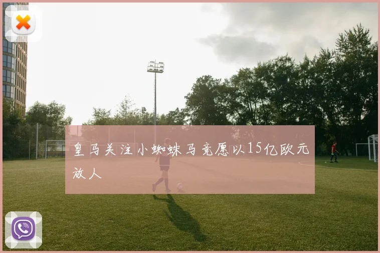 皇马关注小蜘蛛马竞愿以15亿欧元放人