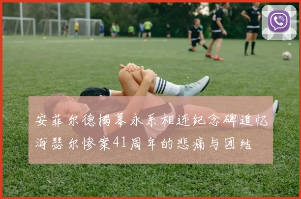 安菲尔德揭幕永系相连纪念碑追忆海瑟尔惨案41周年的悲痛与团结