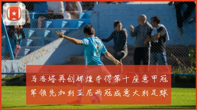 马洛塔再创辉煌夺得第十座意甲冠军领先加利亚尼两冠成意大利足球传奇