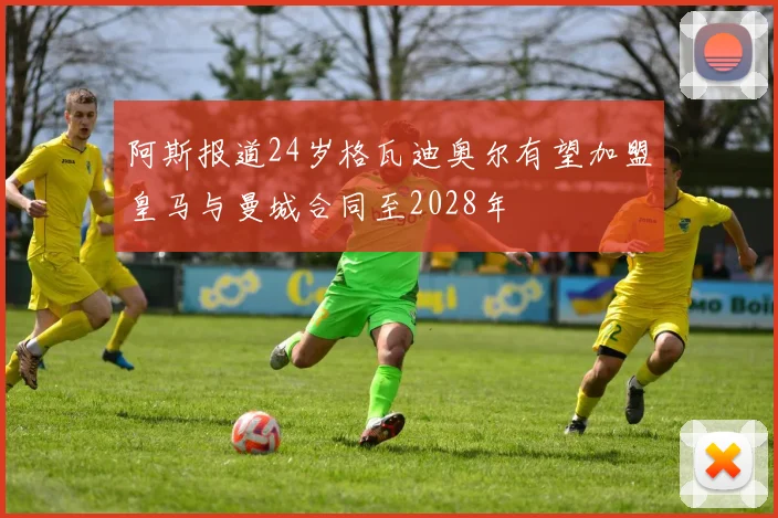 阿斯报道24岁格瓦迪奥尔有望加盟皇马与曼城合同至2028年