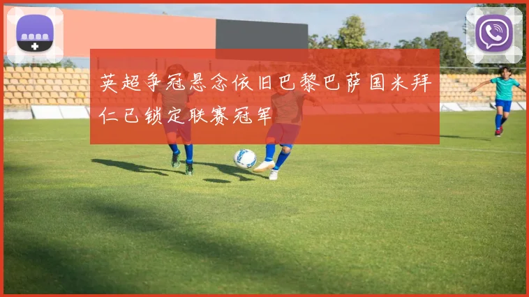 英超争冠悬念依旧巴黎巴萨国米拜仁已锁定联赛冠军