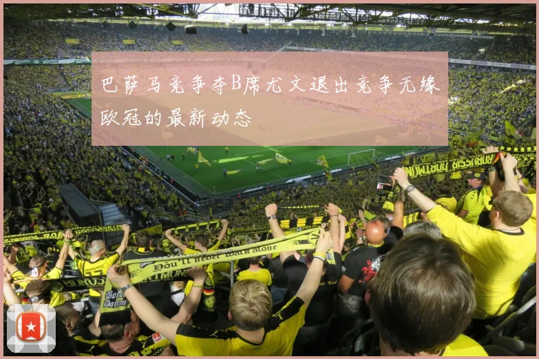 巴萨马竞争夺B席尤文退出竞争无缘欧冠的最新动态