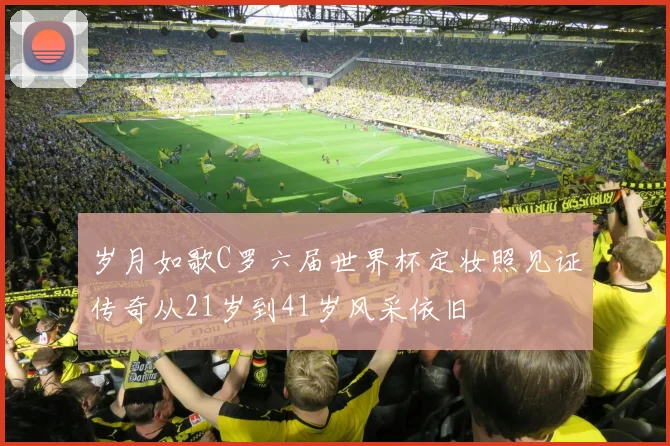 岁月如歌C罗六届世界杯定妆照见证传奇从21岁到41岁风采依旧