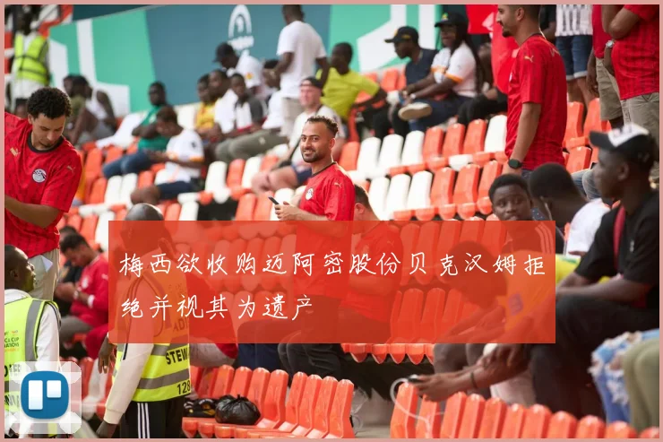 梅西欲收购迈阿密股份贝克汉姆拒绝并视其为遗产