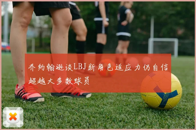 乔约翰逊谈LBJ新角色适应力仍自信超越大多数球员