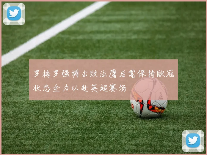 罗梅罗强调击败法鹰后需保持欧冠状态全力以赴英超赛场