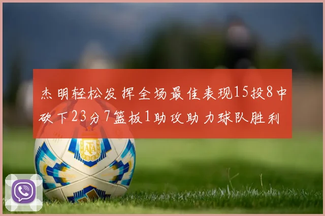 杰明轻松发挥全场最佳表现15投8中砍下23分7篮板1助攻助力球队胜利