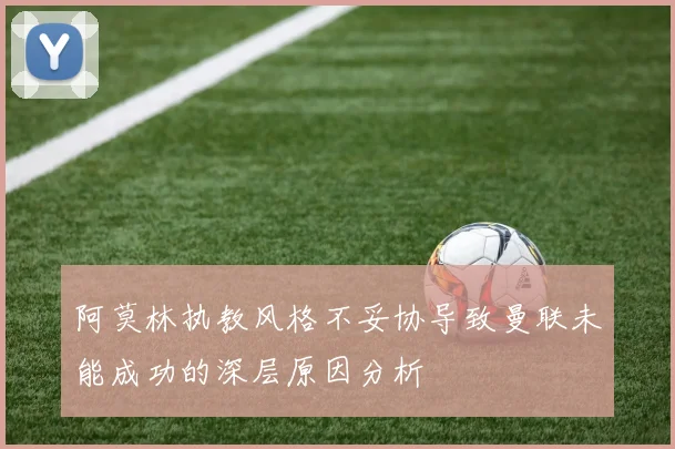 阿莫林执教风格不妥协导致曼联未能成功的深层原因分析