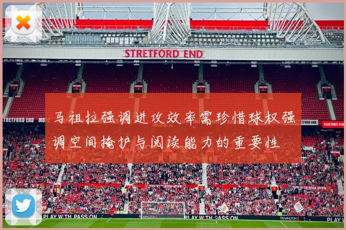 马祖拉强调进攻效率需珍惜球权强调空间掩护与阅读能力的重要性