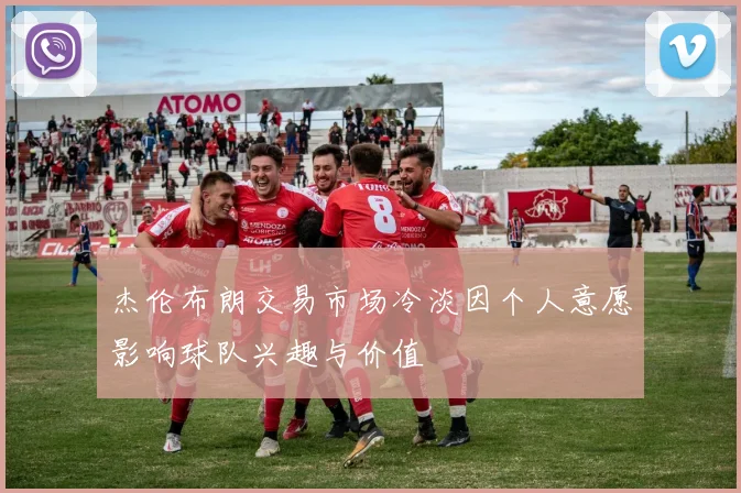 杰伦布朗交易市场冷淡因个人意愿影响球队兴趣与价值