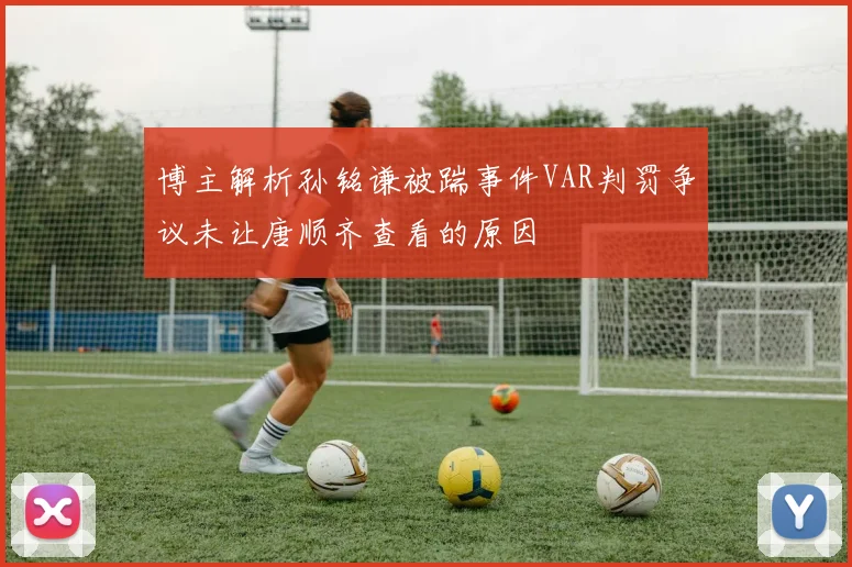 博主解析孙铭谦被踹事件VAR判罚争议未让唐顺齐查看的原因