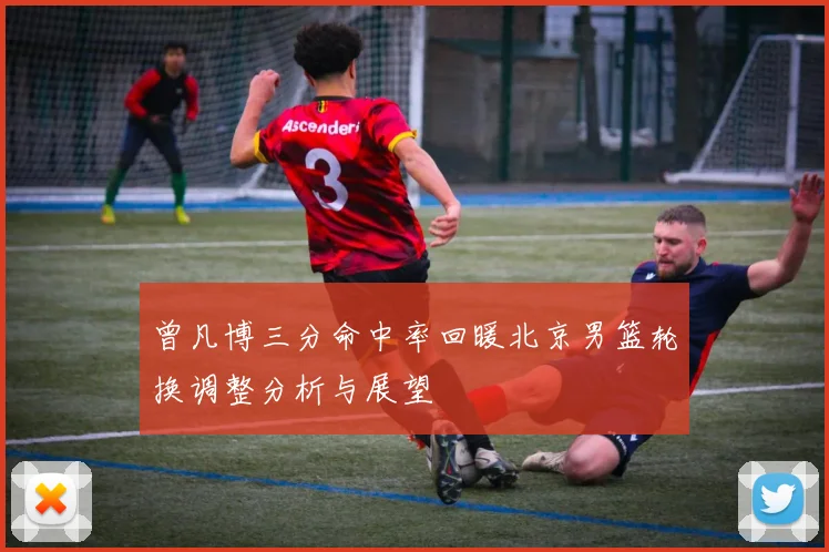 曾凡博三分命中率回暖北京男篮轮换调整分析与展望