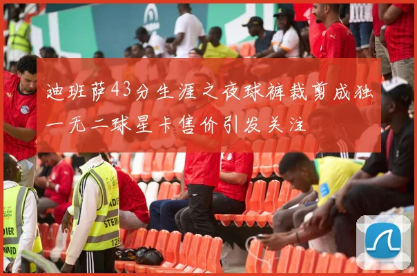 迪班萨43分生涯之夜球裤裁剪成独一无二球星卡售价引发关注