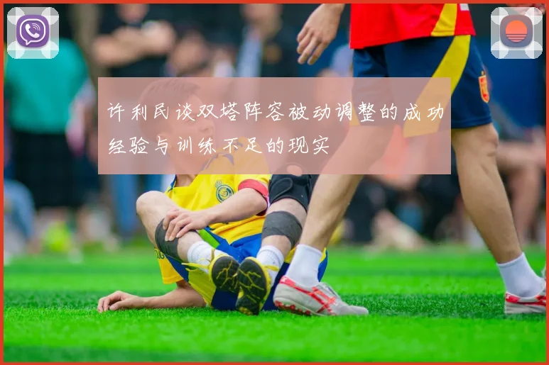 许利民谈双塔阵容被动调整的成功经验与训练不足的现实