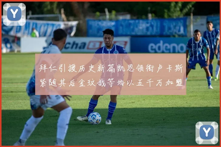 拜仁引援历史新篇凯恩领衔卢卡斯紧随其后金玟哉等均以五千万加盟