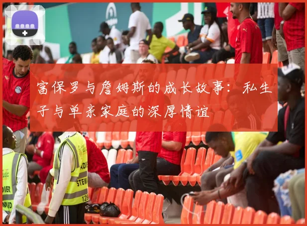 富保罗与詹姆斯的成长故事：私生子与单亲家庭的深厚情谊