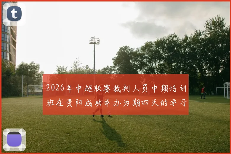 2026年中超联赛裁判人员中期培训班在贵阳成功举办为期四天的学习与交流活动